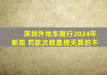 深圳外地车限行2024年新规 罚款次数是按天算的不